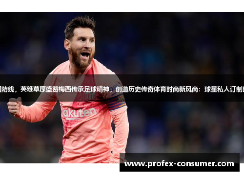 曼联稳固防线，英雄草原盛赞梅西传承足球精神，创造历史传奇体育时尚新风尚：球星私人订制时尚装扮