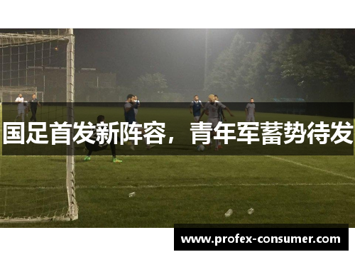 国足首发新阵容，青年军蓄势待发